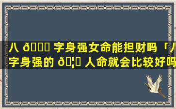 八 🐕 字身强女命能担财吗「八字身强的 🦈 人命就会比较好吗」